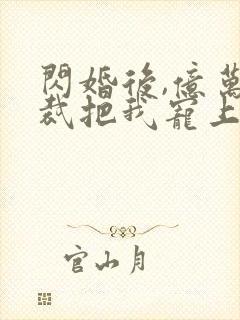闪婚后,亿万总裁把我宠上天