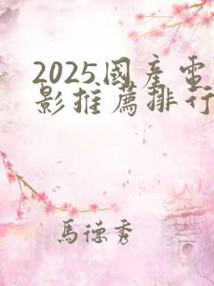 2025国产电影推荐排行榜前十名有哪些