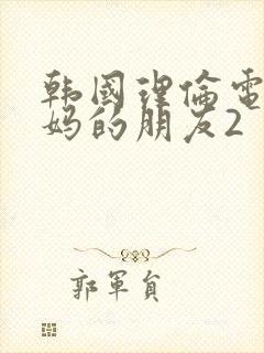 韩国理伦电影妈妈的朋友2