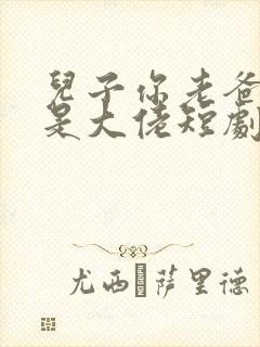 儿子你老爸真的是大佬短剧免费观看