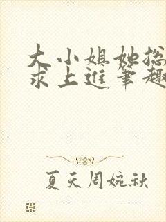 大小姐她总是不求上进笔趣阁