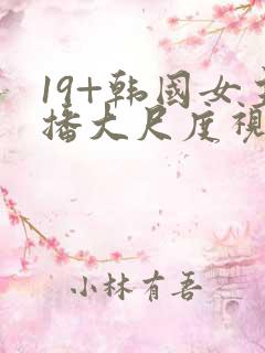 19+韩国女主播大尺度视频
