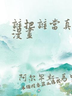 谁把谁当真番外漫画
