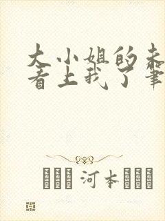 大小姐的未婚夫看上我了笔趣阁