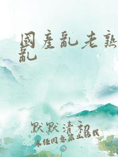 国产乱老熟视频乱