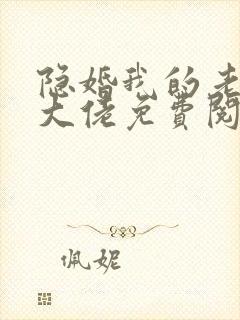 隐婚我的老公是大佬免费阅读全文