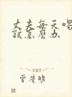 丈夫每天喝酒我该怎么办