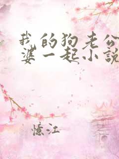 我的狗老公拉婆婆一起小说最新章节在线阅读