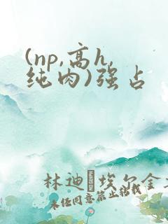 (np,高h,纯肉)强占