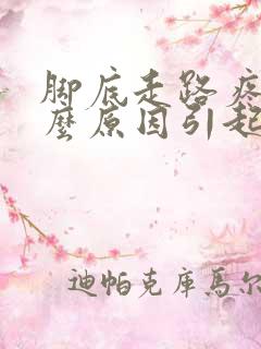 脚底走路疼是什么原因引起的?