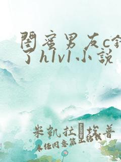 闺蜜男友c错人了h1v1小说