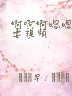 啊啊啊嗯嗯嗯不要视频
