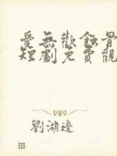 爱无欢蚀骨惊情短剧免费观看