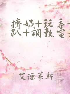 挤奶+玩弄+跪趴+调教电影