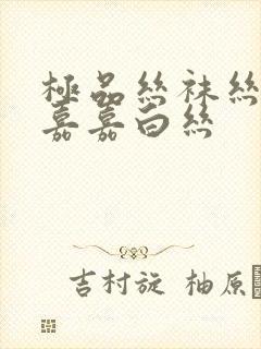 极品丝袜丝袜乱嘉嘉白丝