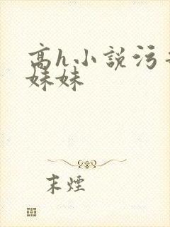 高h小说污哥哥妹妹
