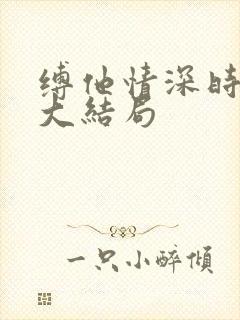 缚他情深时短剧大结局