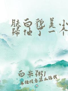 肤白貌美小寡夫归他了一个小美人