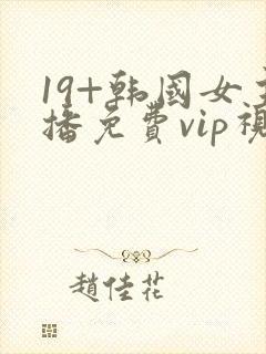 19+韩国女主播免费vip视频