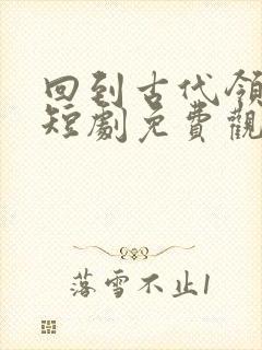 回到古代领老婆短剧免费观看全集