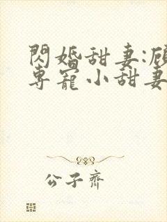 闪婚甜妻:顾少专宠小甜妻 纳兰静语