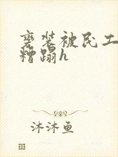变装被民工强行糟蹋h