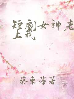 短剧女神老婆赖上我