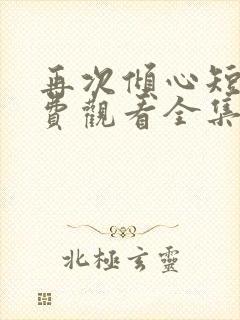 再次倾心短剧免费观看全集高清