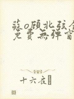 苏o顾北弦全文免费无弹窗