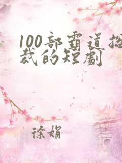 100部霸道总裁的短剧