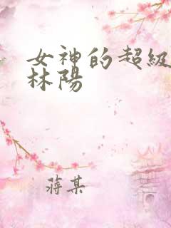 女神的超级赘婿林阳