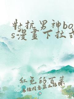 对抗男神boss漫画下拉式免费