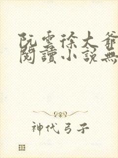 阮云徐大爷免费阅读小说无弹窗