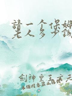 请一个保姆照顾老人多少钱一个月
