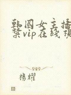 韩国女主播18禁vip在线视频
