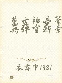 万古神帝笔趣阁无弹窗新章节