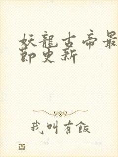 妖龙古帝最新章节更新