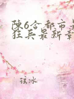 陈6合都市最强狂兵最新章节更新内容