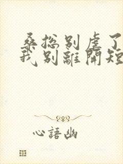桑总别虐了靠近我别离开短剧未删减