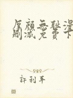 厚颜无耻漫画无删减免费下拉式