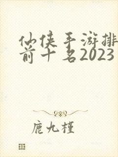 仙侠手游排行榜前十名2023