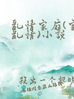 乱情家庭(家庭乱情)小说