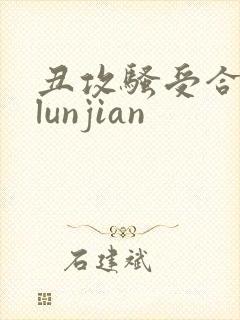 丑攻骚受合集,lunjian