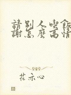 请别人吃饭说谢谢怎么高情商回复