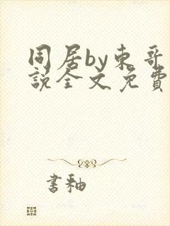 同居by东哥小说全文免费阅读无错别字