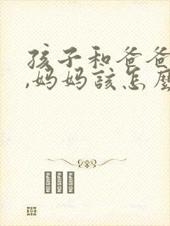 孩子和爸爸吵架,妈妈该怎么办