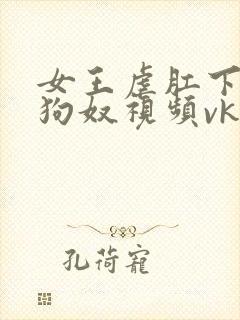 女王虐肛下男舔狗奴视频vk
