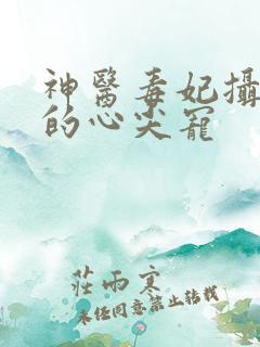 神医毒妃摄政王的心尖宠