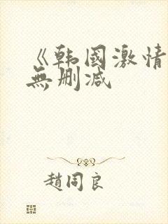 《韩国激情合集无删减