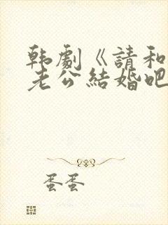 韩剧《请和我的老公结婚吧》